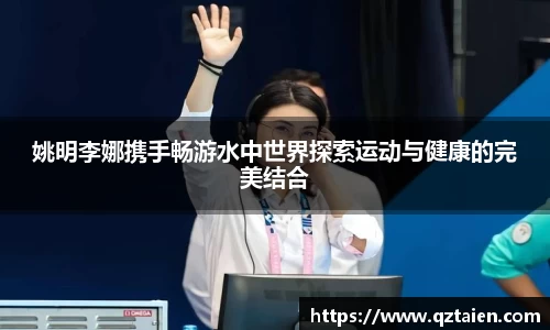 姚明李娜携手畅游水中世界探索运动与健康的完美结合