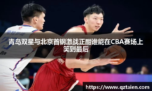 青岛双星与北京首钢激战正酣谁能在CBA赛场上笑到最后